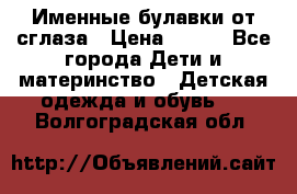 Именные булавки от сглаза › Цена ­ 250 - Все города Дети и материнство » Детская одежда и обувь   . Волгоградская обл.